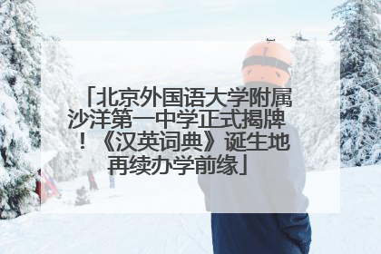 北京外国语大学附属沙洋第一中学正式揭牌！《汉英词典》诞生地再续办学前缘