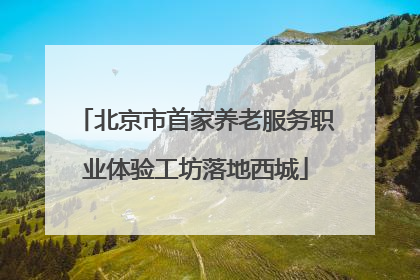 北京市首家养老服务职业体验工坊落地西城