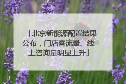 北京新能源配置结果公布，门店客流量、线上咨询量明显上升