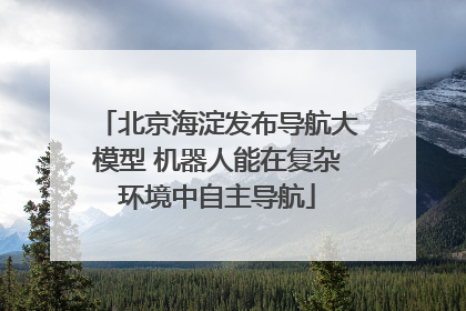 北京海淀发布导航大模型 机器人能在复杂环境中自主导航