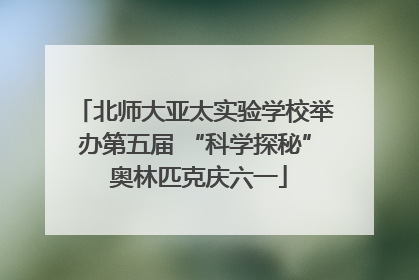 北师大亚太实验学校举办第五届 “科学探秘” 奥林匹克庆六一