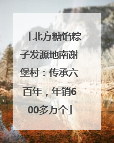 北方糖馅粽子发源地南谢堡村：传承六百年，年销600多万个