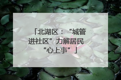 北湖区：“城管进社区”力解居民“心上事”