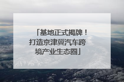 基地正式揭牌！打造京津冀汽车跨境产业生态圈