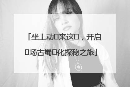 坐上动⻋来这⾥，开启⼀场古蜀⽂化探秘之旅
