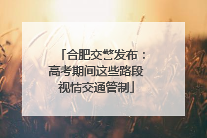 合肥交警发布：高考期间这些路段视情交通管制