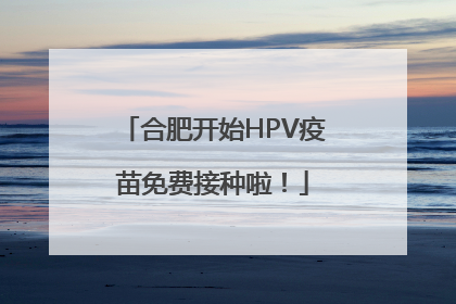 合肥开始HPV疫苗免费接种啦！