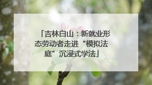 吉林白山：新就业形态劳动者走进“模拟法庭”沉浸式学法
