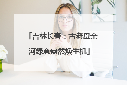 吉林长春：古老母亲河绿意盎然焕生机