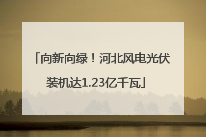 向新向绿！河北风电光伏装机达1.23亿千瓦