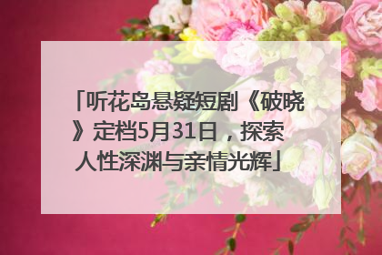 听花岛悬疑短剧《破晓》定档5月31日，探索人性深渊与亲情光辉