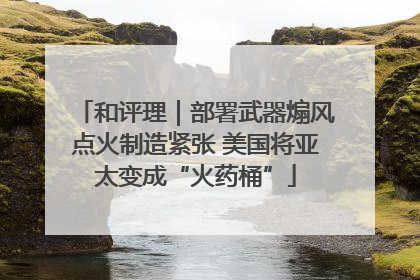 和评理｜部署武器煽风点火制造紧张 美国将亚太变成“火药桶”