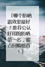 哪个防晒霜效果最好？推荐公认好用的防晒第一名，霸占回购榜首！
