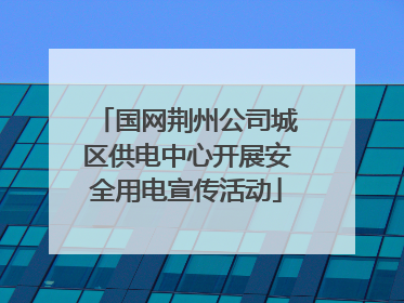 国网荆州公司城区供电中心开展安全用电宣传活动