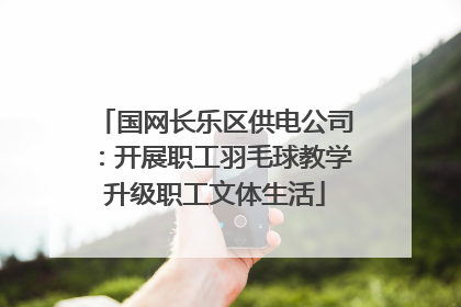 国网长乐区供电公司：开展职工羽毛球教学升级职工文体生活