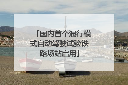 国内首个混行模式自动驾驶试验铁路场站启用
