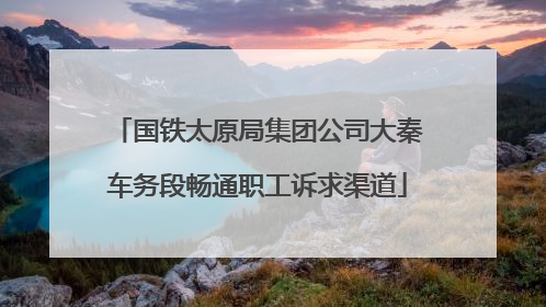 国铁太原局集团公司大秦车务段畅通职工诉求渠道