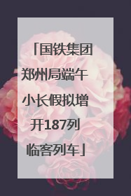 国铁集团郑州局端午小长假拟增开187列临客列车