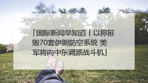 国际新闻早知道丨以称摧毁70套伊朗防空系统 美军将向中东调派战斗机