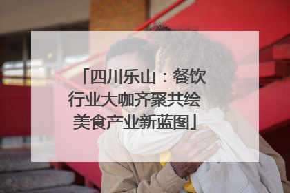 四川乐山：餐饮行业大咖齐聚共绘美食产业新蓝图