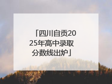 四川自贡2025年高中录取分数线出炉