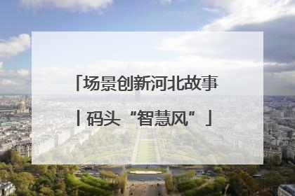 场景创新河北故事丨码头“智慧风”