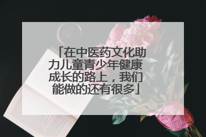 在中医药文化助力儿童青少年健康成长的路上，我们能做的还有很多