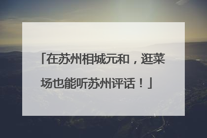 在苏州相城元和，逛菜场也能听苏州评话！