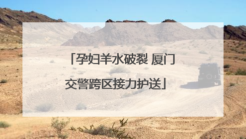 孕妇羊水破裂 厦门交警跨区接力护送