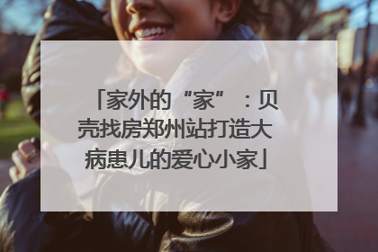 家外的“家”：贝壳找房郑州站打造大病患儿的爱心小家