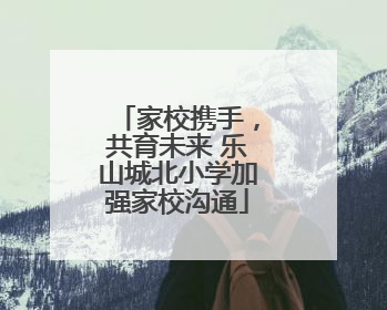 家校携手，共育未来 乐山城北小学加强家校沟通