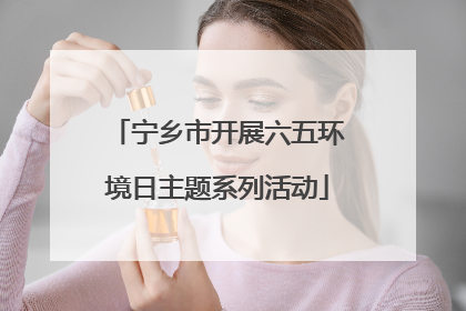 宁乡市开展六五环境日主题系列活动