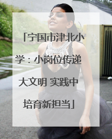 宁国市津北小学：小岗位传递大文明 实践中培育新担当