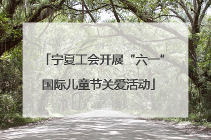 宁夏工会开展“六一”国际儿童节关爱活动