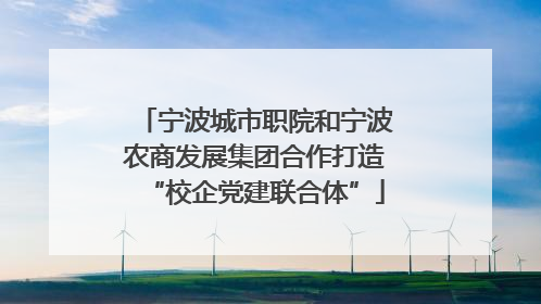 宁波城市职院和宁波农商发展集团合作打造“校企党建联合体”