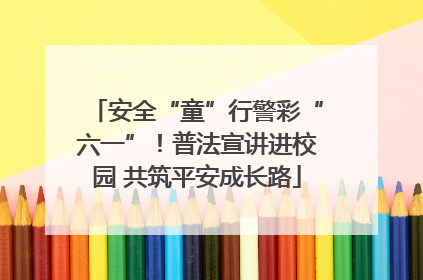 安全“童”行警彩“六一”！普法宣讲进校园 共筑平安成长路