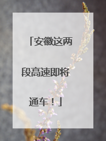 安徽这两段高速即将通车！