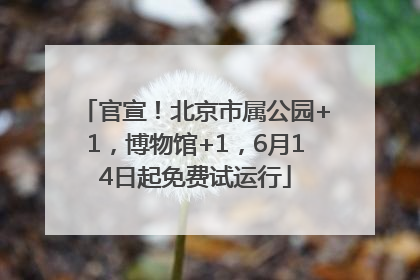官宣！北京市属公园+1，博物馆+1，6月14日起免费试运行