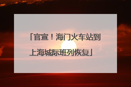官宣！海门火车站到上海城际班列恢复