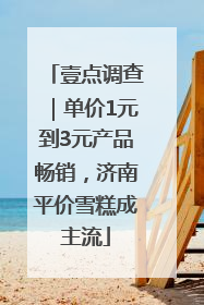 壹点调查｜单价1元到3元产品畅销，济南平价雪糕成主流