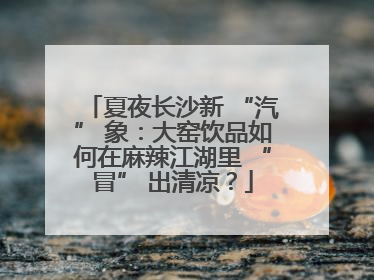 夏夜长沙新 “汽” 象：大窑饮品如何在麻辣江湖里 “冒” 出清凉？