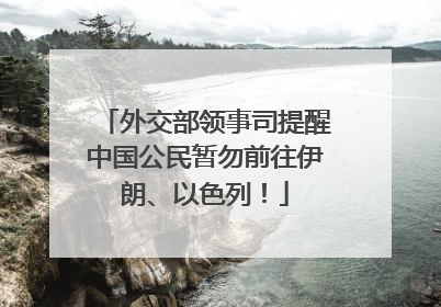 外交部领事司提醒中国公民暂勿前往伊朗、以色列！