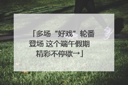 多场“好戏”轮番登场 这个端午假期精彩不停歇→