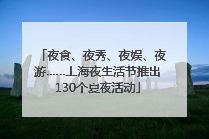夜食、夜秀、夜娱、夜游……上海夜生活节推出130个夏夜活动