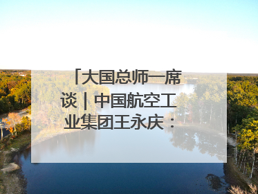 大国总师一席谈｜中国航空工业集团王永庆：“创新是我们的基因密码”