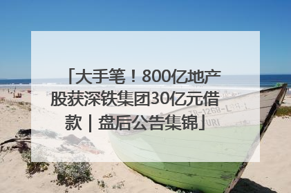 大手笔！800亿地产股获深铁集团30亿元借款｜盘后公告集锦