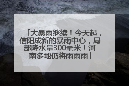 大暴雨继续！今天起，信阳成新的暴雨中心，局部降水量300毫米！河南多地仍将雨雨雨