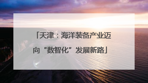 天津：海洋装备产业迈向“数智化”发展新路