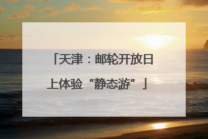 天津：邮轮开放日上体验“静态游”