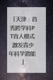 天津：首秀跨学科PT育人模式 激发青少年科学潜能